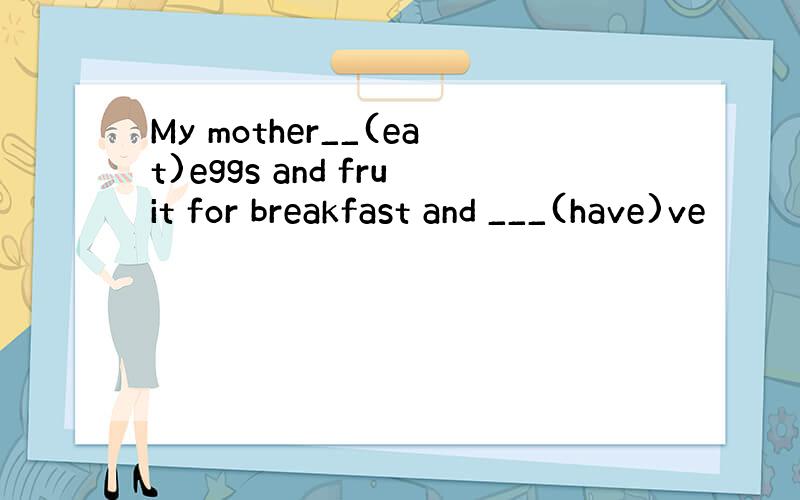 My mother__(eat)eggs and fruit for breakfast and ___(have)ve