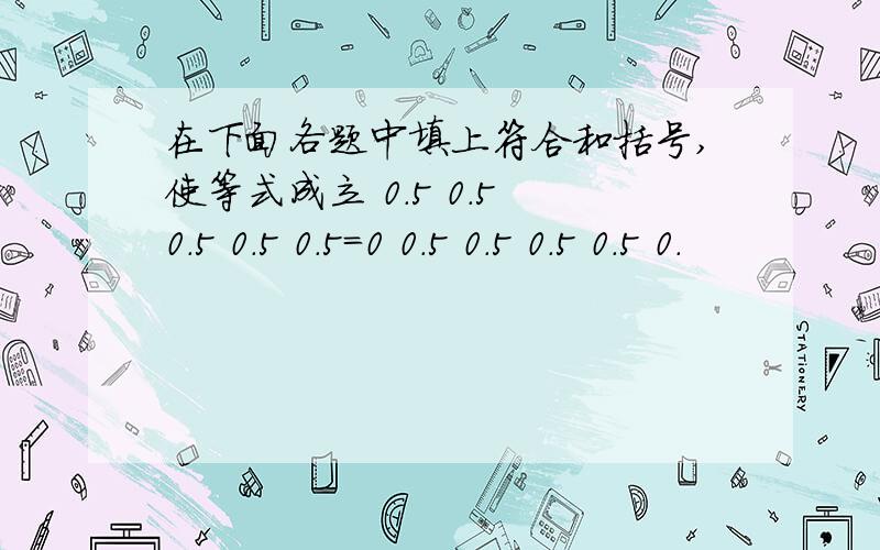 在下面各题中填上符合和括号,使等式成立 0.5 0.5 0.5 0.5 0.5=0 0.5 0.5 0.5 0.5 0.