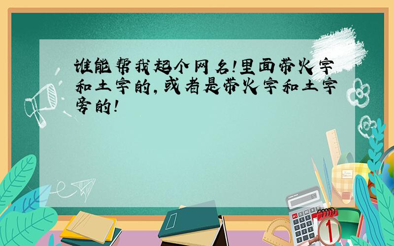 谁能帮我起个网名!里面带火字和土字的,或者是带火字和土字旁的!