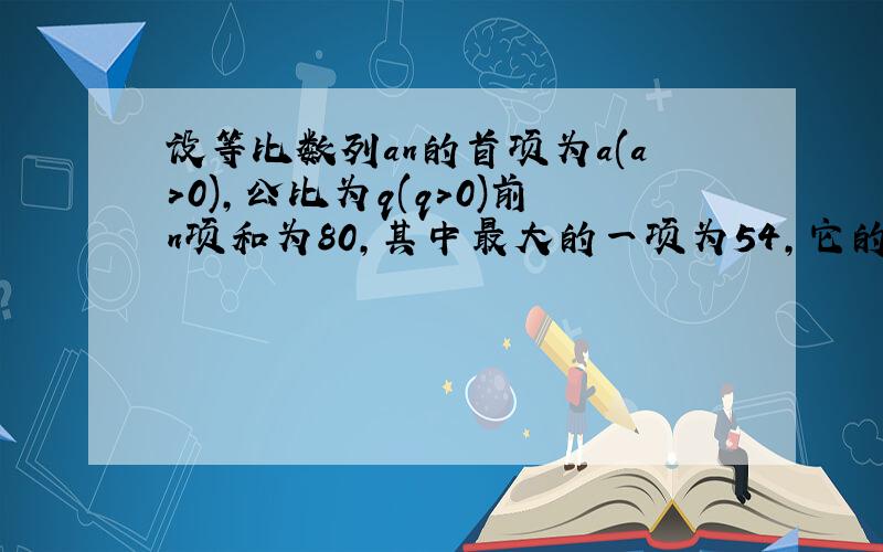 设等比数列an的首项为a(a>0),公比为q(q>0)前n项和为80,其中最大的一项为54,它的前2n项的和为6560,