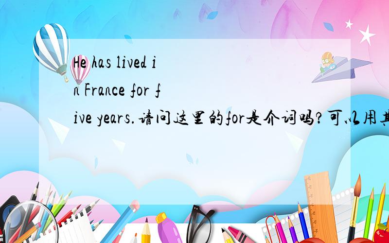 He has lived in France for five years.请问这里的for是介词吗?可以用其他的取代吗