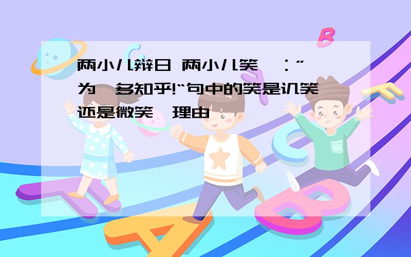 两小儿辩日 两小儿笑曰：”孰为汝多知乎!“句中的笑是讥笑还是微笑,理由