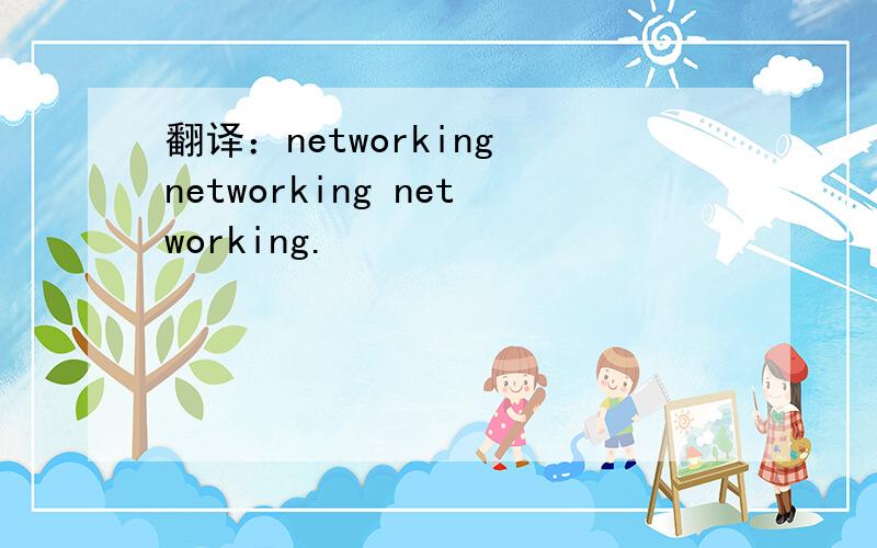 翻译：networking networking networking.