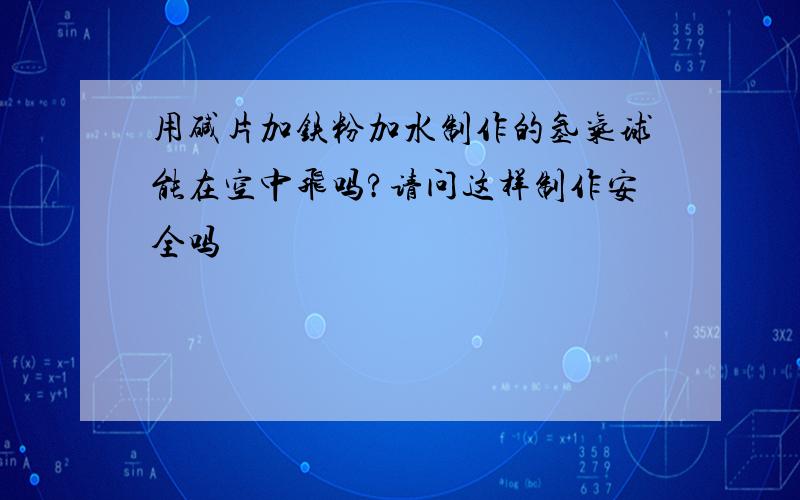 用碱片加铁粉加水制作的氢气球能在空中飞吗?请问这样制作安全吗