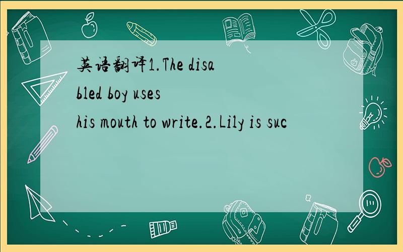 英语翻译1.The disabled boy uses his mouth to write.2.Lily is suc