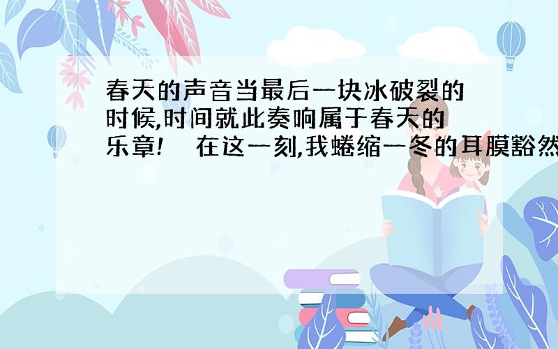 春天的声音当最后一块冰破裂的时候,时间就此奏响属于春天的乐章!　　在这一刻,我蜷缩一冬的耳膜豁然舒展开来,那是一种来自地