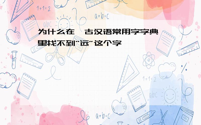 为什么在《古汉语常用字字典》里找不到“远”这个字