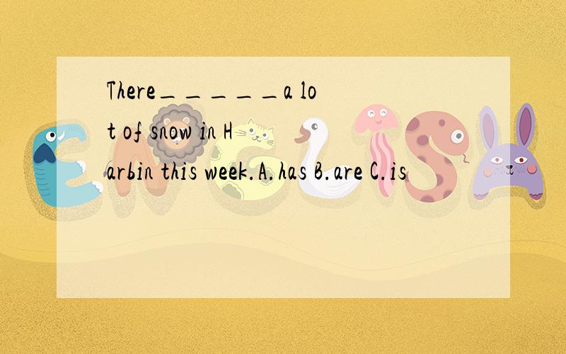 There_____a lot of snow in Harbin this week.A.has B.are C.is