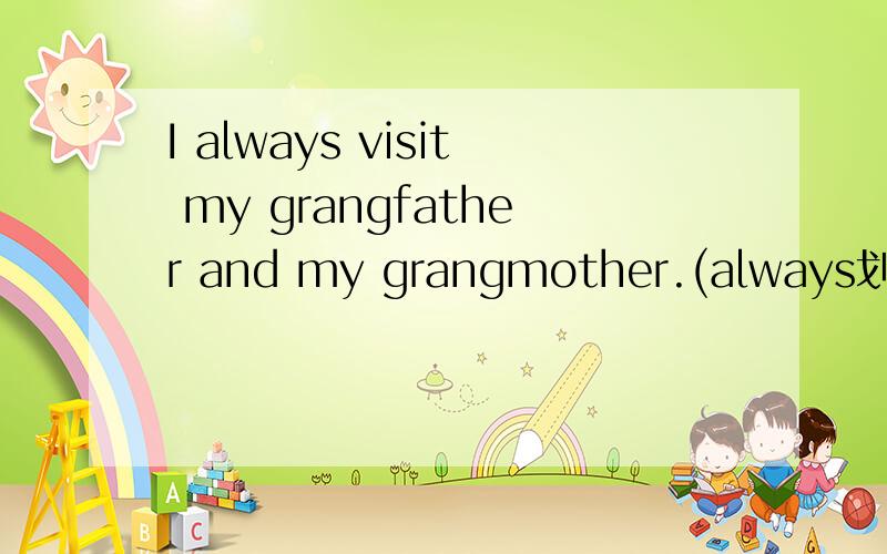 I always visit my grangfather and my grangmother.(always划线提问