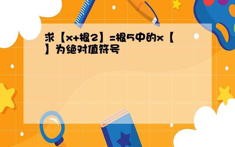 求【x+根2】=根5中的x【】为绝对值符号