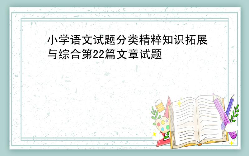 小学语文试题分类精粹知识拓展与综合第22篇文章试题