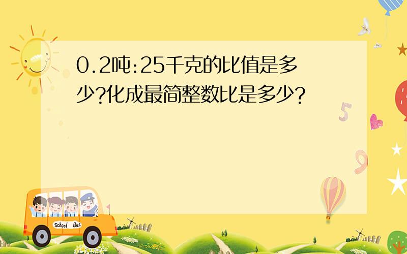 0.2吨:25千克的比值是多少?化成最简整数比是多少?