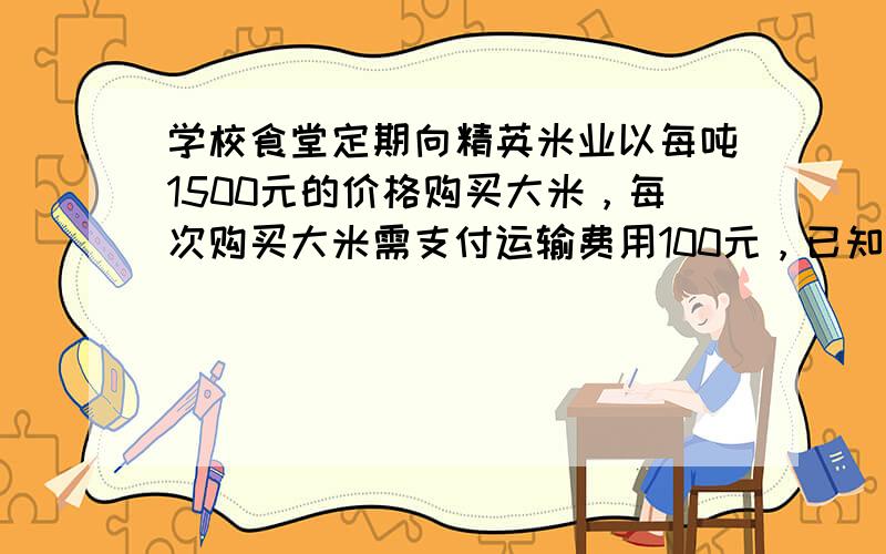 学校食堂定期向精英米业以每吨1500元的价格购买大米，每次购买大米需支付运输费用100元，已知食堂每天需食用大米1吨，储