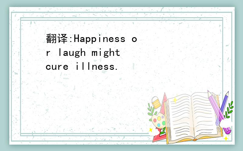 翻译:Happiness or laugh might cure illness.