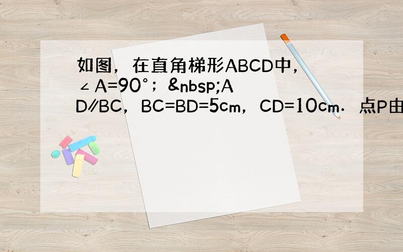 如图，在直角梯形ABCD中，∠A=90°； AD∥BC，BC=BD=5cm，CD=10cm．点P由B出发沿B方