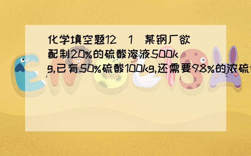 化学填空题12(1)某钢厂欲配制20%的硫酸溶液500kg,已有50%硫酸100kg,还需要98%的浓硫酸____kg,