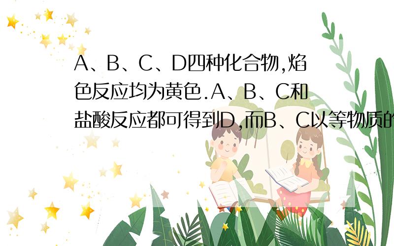 A、B、C、D四种化合物,焰色反应均为黄色.A、B、C和盐酸反应都可得到D,而B、C以等物质的量在