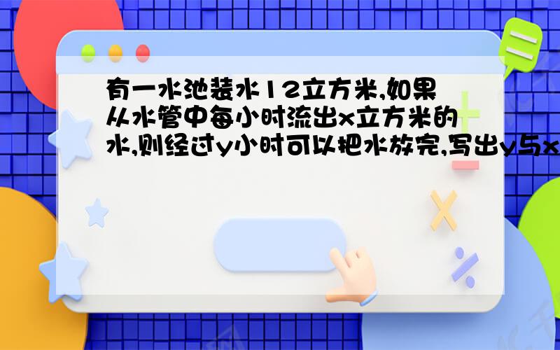 有一水池装水12立方米,如果从水管中每小时流出x立方米的水,则经过y小时可以把水放完,写出y与x的函数关系