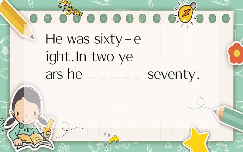 He was sixty-eight.In two years he _____ seventy.