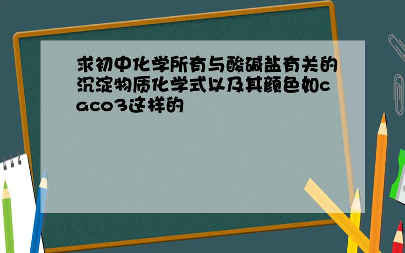 求初中化学所有与酸碱盐有关的沉淀物质化学式以及其颜色如caco3这样的