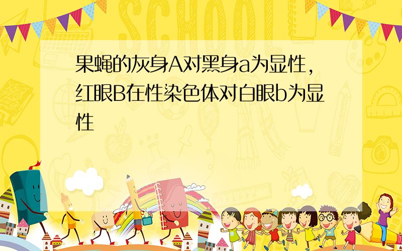 果蝇的灰身A对黑身a为显性,红眼B在性染色体对白眼b为显性