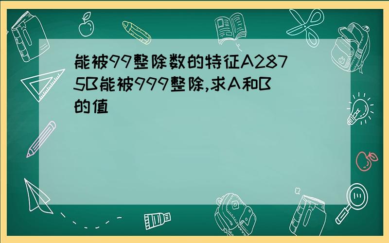 能被99整除数的特征A2875B能被999整除,求A和B的值