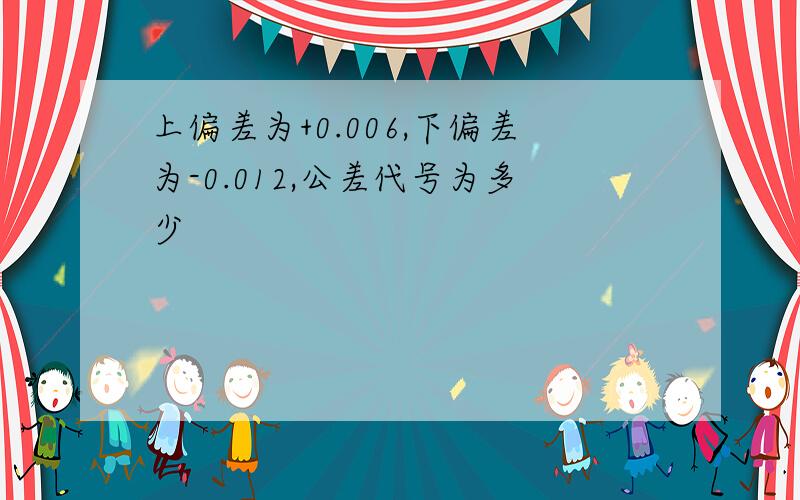 上偏差为+0.006,下偏差为-0.012,公差代号为多少