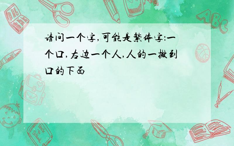 请问一个字,可能是繁体字：一个口,右边一个人,人的一撇到口的下面