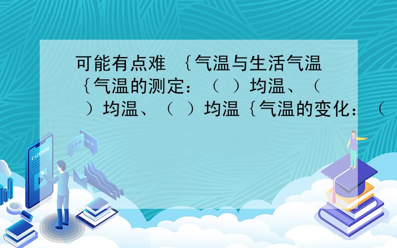 可能有点难 ｛气温与生活气温｛气温的测定：（ ）均温、（ ）均温、（ ）均温｛气温的变化：（ ）变化、（ ）变化、（ ）