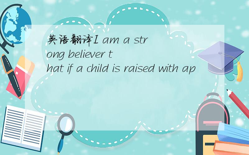 英语翻译I am a strong believer that if a child is raised with ap