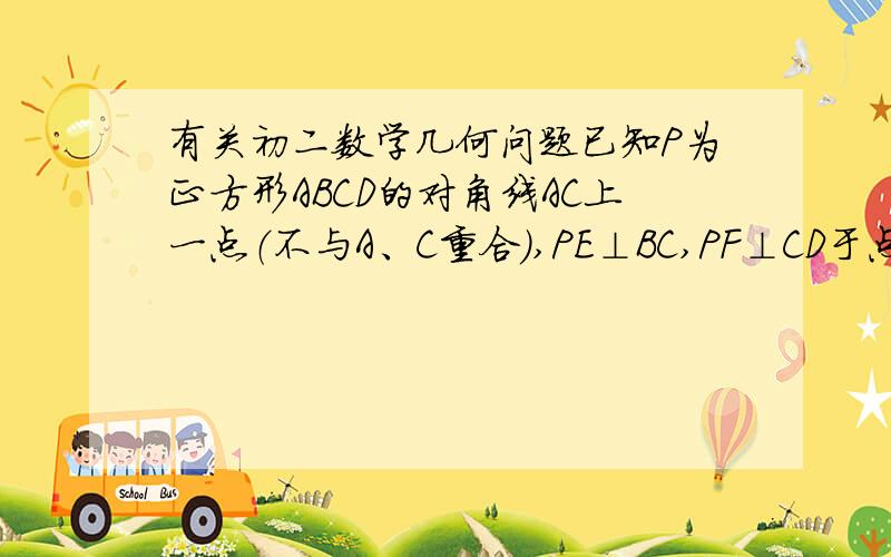 有关初二数学几何问题已知P为正方形ABCD的对角线AC上一点（不与A、C重合）,PE⊥BC,PF⊥CD于点F,（1）若四