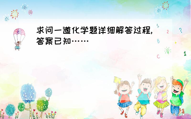 求问一道化学题详细解答过程,答案已知……