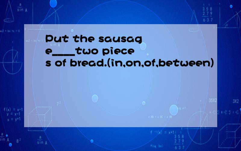 Put the sausage____two pieces of bread.(in,on,of,between)