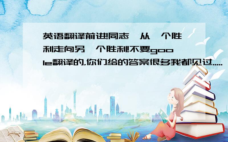 英语翻译前进!同志,从一个胜利走向另一个胜利!不要goole翻译的，你们给的答案很多我都见过.....