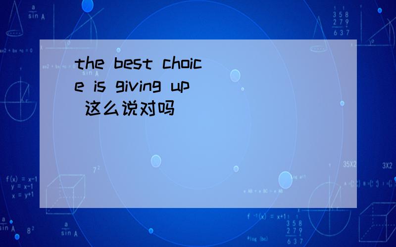 the best choice is giving up 这么说对吗