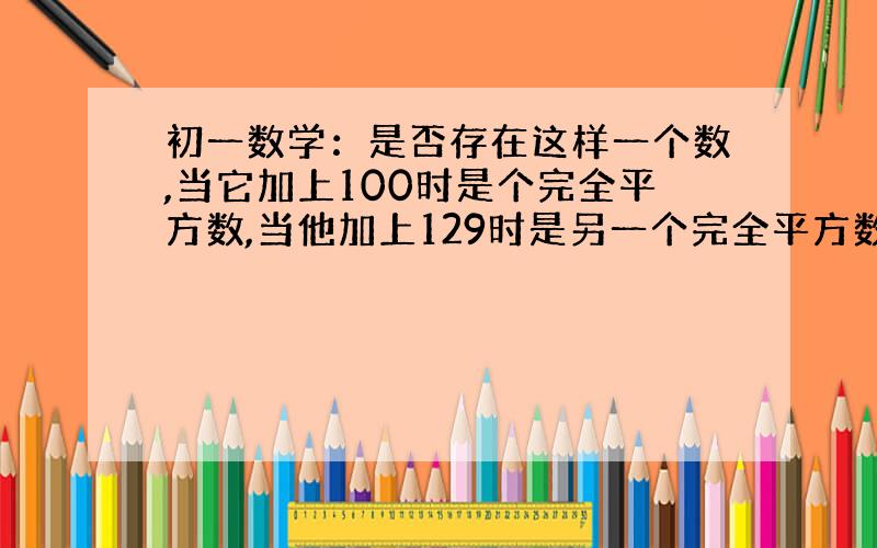 初一数学：是否存在这样一个数,当它加上100时是个完全平方数,当他加上129时是另一个完全平方数?若存在,请求出,若不存