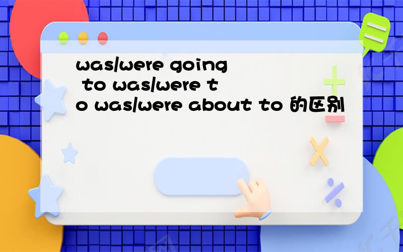 was/were going to was/were to was/were about to 的区别