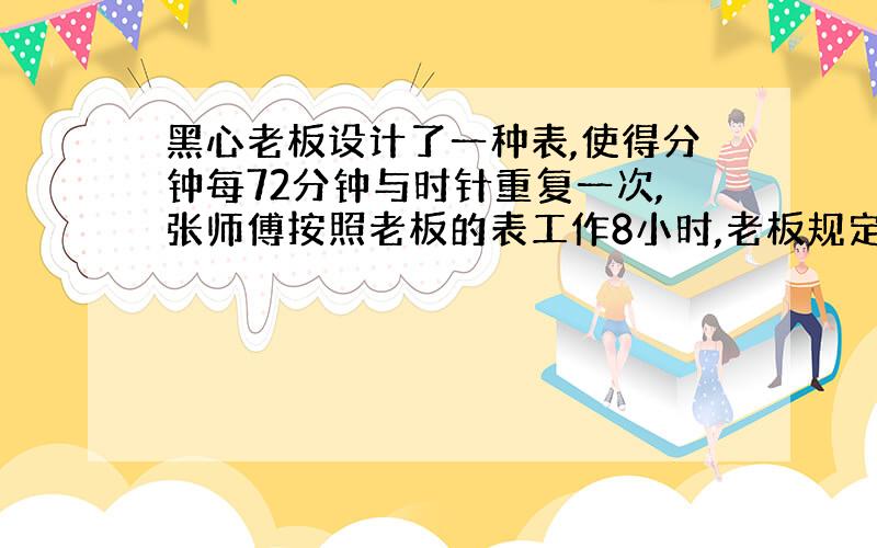 黑心老板设计了一种表,使得分钟每72分钟与时针重复一次,张师傅按照老板的表工作8小时,老板规定8小时内计时工资6元,8小