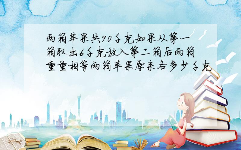 两箱苹果共90千克如果从第一箱取出6千克放入第二箱后两箱重量相等两箱苹果原来各多少千克