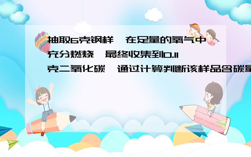 抽取6克钢样,在足量的氧气中充分燃烧,最终收集到0.11克二氧化碳,通过计算判断该样品含碳量是否已达到钢