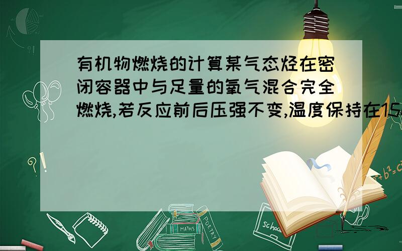 有机物燃烧的计算某气态烃在密闭容器中与足量的氧气混合完全燃烧,若反应前后压强不变,温度保持在150摄氏度,则此烃分子中碳