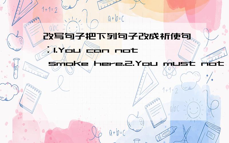 改写句子把下列句子改成祈使句：1.You can not smoke here.2.You must not look