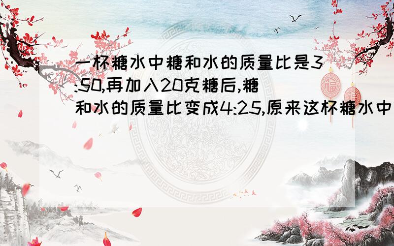 一杯糖水中糖和水的质量比是3:50,再加入20克糖后,糖和水的质量比变成4:25,原来这杯糖水中糖( )克,水( )克.