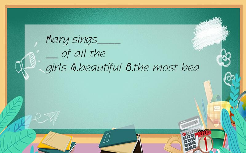 Mary sings______ of all the girls A.beautiful B.the most bea