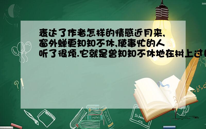 表达了作者怎样的情感近月来,窗外蝉更知知不休,使事忙的人听了很烦.它就是曾知知不休地在树上过日子的小东西斜阳里,想起秋风