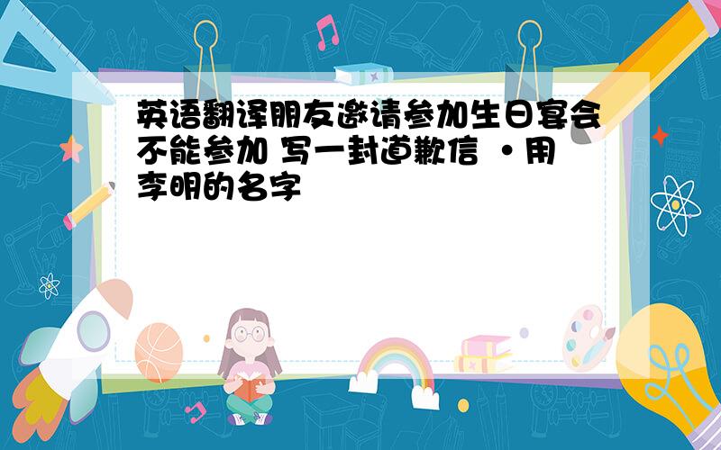 英语翻译朋友邀请参加生日宴会不能参加 写一封道歉信 ·用李明的名字