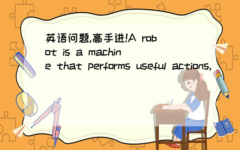 英语问题,高手进!A robot is a machine that performs useful actions,