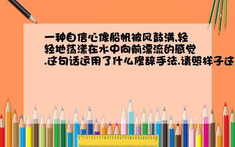 一种自信心像船帆被风鼓满,轻轻地荡漾在水中向前漂流的感觉.这句话运用了什么修辞手法.请照样子这一句