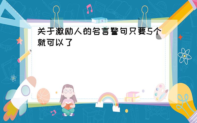 关于激励人的名言警句只要5个就可以了