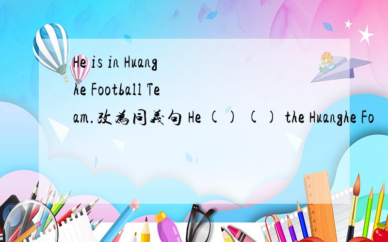 He is in Huanghe Football Team.改为同义句 He () () the Huanghe Fo